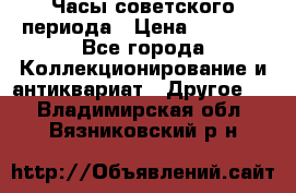 Часы советского периода › Цена ­ 3 999 - Все города Коллекционирование и антиквариат » Другое   . Владимирская обл.,Вязниковский р-н